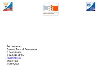 Составитель :
Горохов Алексей Васильевич
г. Красноярск.
8-923-317-90-56
iljus@inbox.ru
Skype: iljus_
Vk.com/iljus
 