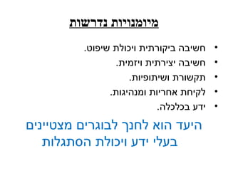 ‫מיומנויות נדרשות‬
         ‫חשיבה ביקורתית ויכולת שיפוט.‬    ‫•‬
                ‫חשיבה יצירתית ויזמית.‬    ‫•‬
                    ‫תקשורת ושיתופיות.‬    ‫•‬
               ‫לקיחת אחריות ומנהיגות.‬    ‫•‬
                           ‫ידע בכלכלה.‬   ‫•‬
‫היעד הוא לחנך לבוגרים מצטיינים‬
   ‫בעלי ידע ויכולת הסתגלות‬
 