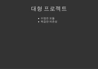 대형 프로젝트
 수많은 모듈
 복잡한 의존성
 