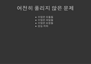 여전히 풀리지 않은 문제
    수많은 모듈들
    수많은 파일들
    수많은 요청들
    성능 저하
 