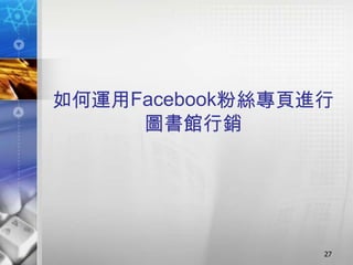 如何運用Facebook粉絲專頁進行
     圖書館行銷




                 27
 