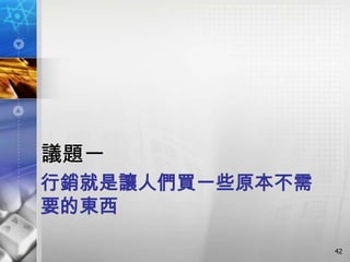 議題一
行銷就是讓人們買一些原本不需
要的東西

                 42
 