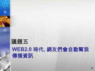 議題五
WEB2.0 時代, 網友們會自動幫我
傳播資訊

                      68
 