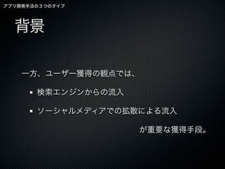 アプリ開発手法の３つのタイプ




  背景

    一方、ユーザー獲得の観点では、

       検索エンジンからの流入

       ソーシャルメディアでの拡散による流入

                     が重要な獲得手段。
 
