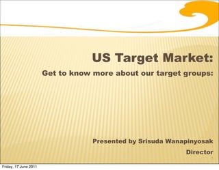 US Target Market:
                       Get to know more about our target groups:




                                   Presented by Srisuda Wanapinyosak
                                                            Director
                                                                   1

Friday, 17 June 2011
 