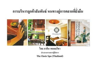 การบรหารลูกคาสมพนธ หนทางสู ารตลาดที่ยั่งยืน
การบริหารลกคาสัมพันธ หนทางสการตลาดทยงยน




                โดย ภาคิน พลอยภิชา
                 ประธานกรรมการผูจัดการ
              The Oasis Spa (Thailand)
 