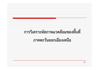 การวิเคราะห์สภาพแวดล้อมของพื้นที่
      ภาคตะวันออกเฉียงเหนือ


                                    10
 