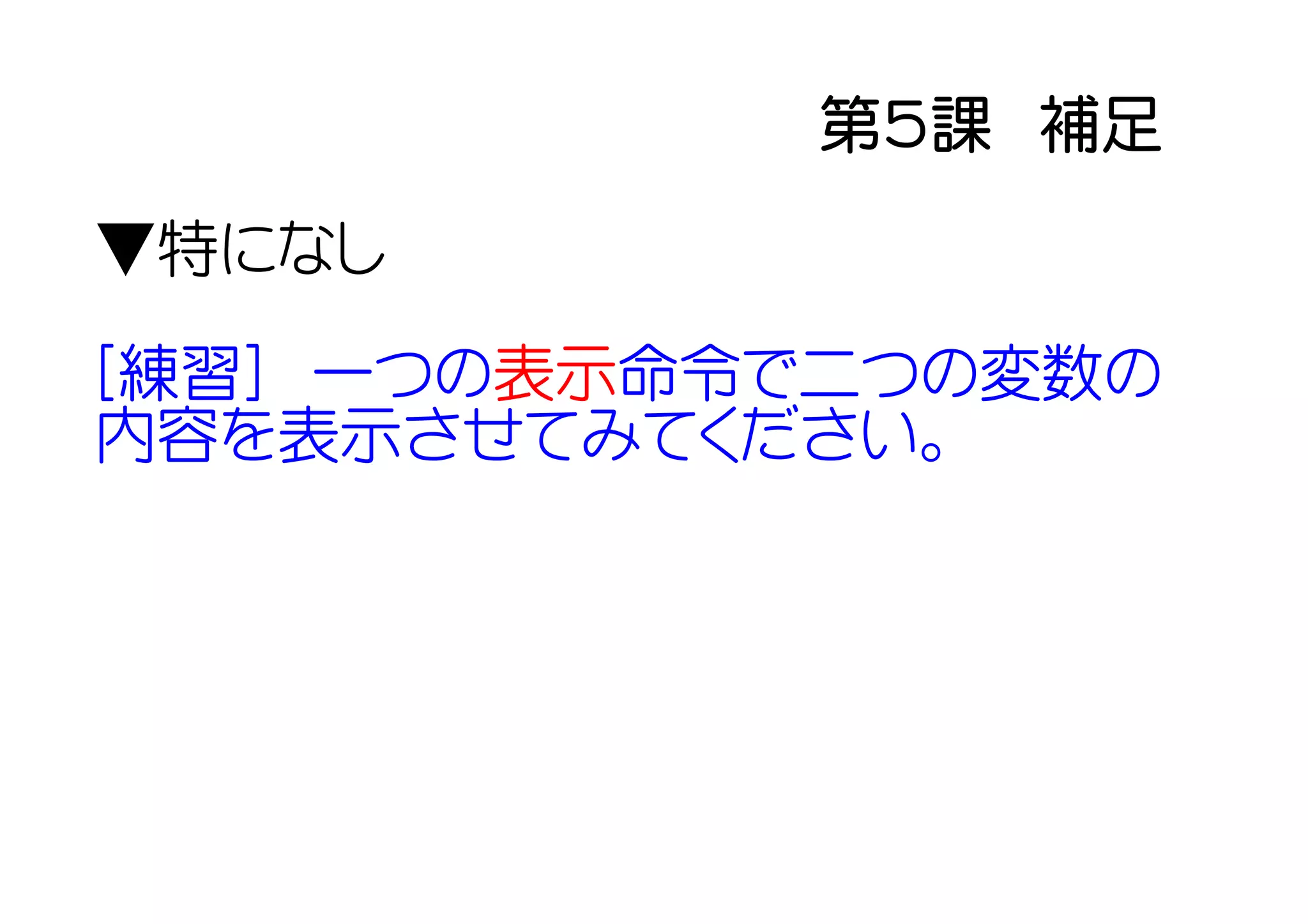 第５課　補足
▼特になし

[練習]　一つの表示命令で二つの変数の
内容を表示させてみてください。
 