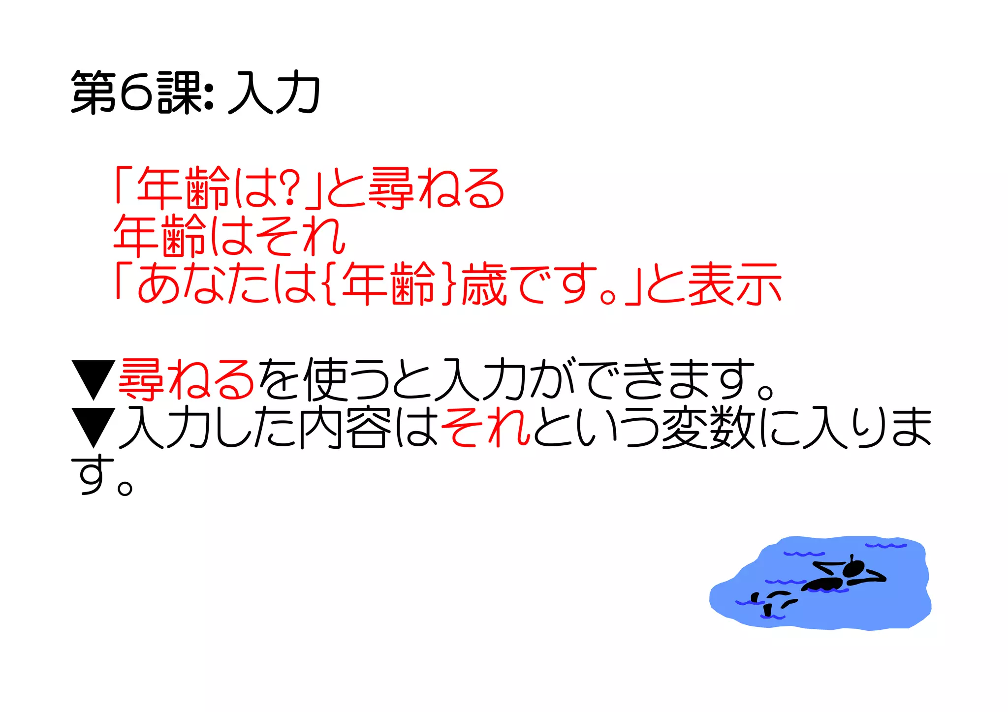第６課： 入力

 「年齢は？」と尋ねる
 年齢はそれ
 「あなたは｛年齢｝歳です。」と表示

▼尋ねるを使うと入力ができます。
▼入力した内容はそれという変数に入りま
す。
 