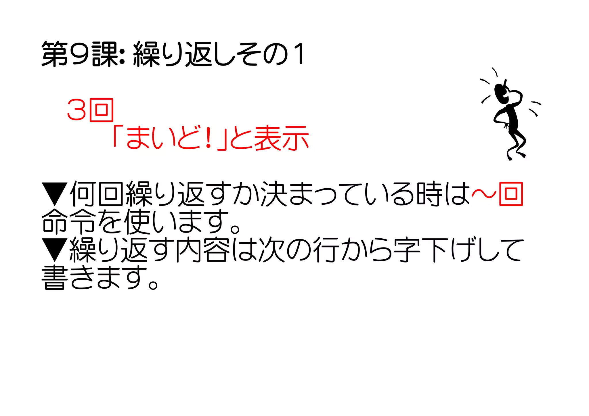 第９課： 繰り返しその１

 ３回
  　「まいど！」と表示
▼何回繰り返すか決まっている時は～回
命令を使います。
▼繰り返す内容は次の行から字下げして
書きます。
 
