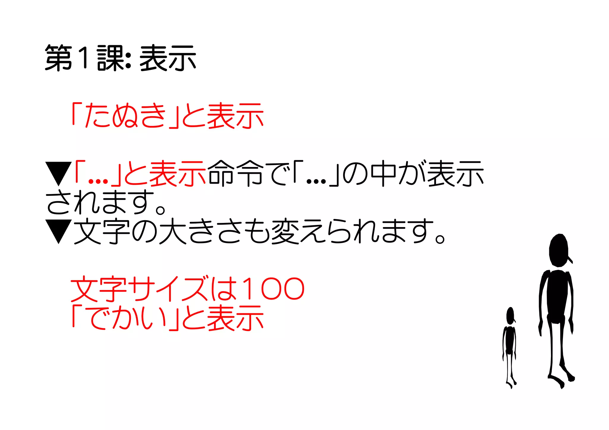 第１課： 表示
 「たぬき」と表示

▼「...」と表示命令で「...」の中が表示
されます。
▼文字の大きさも変えられます。
 文字サイズは１００
 「でかい」と表示
 