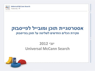 ‫אסטרטגיית תוכן ומובייל לפייסבוק‬
 ‫סקירת הכלים החדשים לשליטה על תוכן בפייסבוק‬


              ‫יוני 2102‬
       ‫‪Universal McCann Search‬‬
 