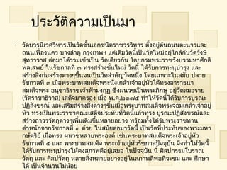 ประวัติควำมเป็นมำ
• วัดบวรนิเวศวิหำรเป็นวัดชั้นเอกชนิดรำชวรวิหำร ตั้งอยูต้นถนนตะนำวและ
                                                        ่
  ถนนเฟื่องนคร บำงลำำภู กรุงเทพฯ แต่เดิมวัดนี้เป็นวัดใหม่อยุใกล้กับวัดรังษี
                                                            ่
  สุทธำวำส ต่อมำได้รวมเข้ำเป็น วัดเดียวกัน โดยกรมพระรำชวังบวรมหำศักดิ
  พลเสพย์ ในรัชกำลที่ ๓ ทรงสร้ำงขั้นใหม่ วัดนี้ ได้รับกำรทะนุบำำรุง และ
  สร้ำงสิ่งก่อสร้ำงต่ำงๆขึนจนเป็นวัดสำำคัญวัดหนึ่ง โดยเฉพำะในสมัย ปลำย
                          ้
  รัชกำลที่ ๓ เมื่อพระบำทสมเด็จพระนั่งเกล้ำเจ้ำอยู่หัวได้ทรงอำรำธนำ
  สมเด็จพระ อนุชำธิรำชเจ้ำฟ้ำมงกุฏ ซึ่งผนวชเป็นพระภิกษุ อยู่วัดสมอรำย
  (วัดรำชำธิวำส) เสด็จมำครอง เมื่อ พ.ศ.๒๓๗๕ ทำำให้วัดนี้ได้รับกำรบูรณะ
  ปฏิสังขรณ์ และเสริมสร้ำงสิ่งต่ำงๆขึ้นเมื่อพระบำทสมเด็จพระจอมเกล้ำเจ้ำอยู่
  หัว ทรงเป็นพระรำชำคณะเสด็จประทับที่วัดนี้แล้วทรง บูรณะปฏิสังขรณ์และ
  สร้ำงถำวรวัตถุต่ำงๆเพิ่มเติมขึ้นหลำยอย่ำง พร้อมทั้งได้รับพระรำชทำน
  ตำำหนักจำกรัชกำลที่ ๓ ด้วย ในสมัยต่อมำวัดนี้ เป็นวัดที่ประทับของพระมหำ
  กษัตริย์ เมื่อทรง ผนวชหลำยพระองค์ เช่นพระบำทสมเด็จพระเจ้ำอยู่หัว
  รัชกำลที่ ๕ และ พระบำทสมเด็จ พระเจ้ำอยู่หัวรัชกำลปัจจุบัน จึงทำำให้วัดนี้
  ได้รับกำรทะนุบำำรุงให้คงสภำพดีอยูเสมอ ในปัจจุบัน นี้ ศิลปกรรมโบรำณ
                                      ่
  วัตถุ และ ศิลปวัตถุ หลำยสิ่งหลำยอย่ำงอยู่ในสภำพดีพอที่จะชม และ ศึกษำ
  ได้ เป็นจำำนวนไม่น้อย
 