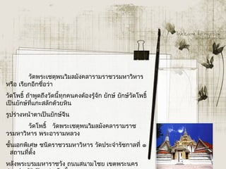 วัดพระเชตุพนวิมลมังคลำรำมรำชวรมหำวิหำร
หรือ เรียกอีกชื่อว่ำ
วัดโพธิ์ ถ้ำพูดถึงวัดนี้ทุกคนคงต้องรู้จัก ยักษ์ ยักษ์วัดโพธิ์
เป็นยักษ์ที่แกะสลักด้วยหิน
รูปร่ำงหน้ำตำเป็นยักษ์จีน
       วัดโพธิ์   วัดพระเชตุพนวิมลมังคลำรำมรำช
วรมหำวิหำร พระอำรำมหลวง
ชั้นเอกพิเศษ ชนิดรำชวรมหำวิหำร วัดประจำำรัชกำลที่ ๑
  สถำนที่ตั้ง
หลังพระบรมมหำรำชวัง ถนนสนำมไชย เขตพระนคร
 