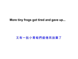 More tiny frogs got tired and gave up...




    又有一批小青蛙們疲倦而放棄了
 