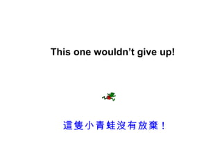 This one wouldn’t give up!




  這隻小青蛙沒有放棄 !
 