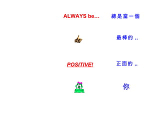 ALWAYS be…   總是當一個



             最棒的 ..




POSITIVE!    正面的 ..



               你
 