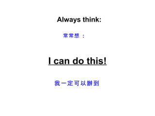 Always think:

   常常想 :




I can do this!

 我一定可以辦到
 