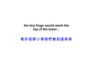 the tiny frogs would reach the
       top of the tower...


看好這群小青蛙們會到達高塔
 