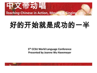 中文带动唱
Teaching Chinese in Action, Moving & Singing


  好的开始就是成功的一半


             5th CCSU World Language Conference
             Presented by Joanne Wu Havemeyer
 