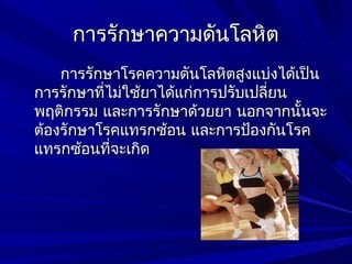 การรักษาความดันโลหิต
    การรักษาโรคความดันโลหิตสูงแบ่งได้เป็น
การรักษาที่ไม่ใช้ยาได้แก่การปรับเปลี่ยน
พฤติกรรม และการรักษาด้วยยา นอกจากนั้นจะ
ต้องรักษาโรคแทรกซ้อน และการป้องกันโรค
แทรกซ้อนที่จะเกิด
 