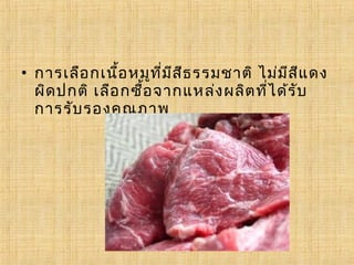 • การเลือ กเนือ หมูท ี่ม ส ธ รรมชาติ ไม่ม ส แ ดง
               ้         ี ี               ี ี
  ผิด ปกติ เลือ กซื้อ จากแหล่ง ผลิต ที่ไ ด้ร ับ
  การรับ รองคุณ ภาพ
 
