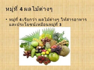 หมู่ท ี่ 4 ผลไม้ต ่า งๆ
• หมู่ท ี่ 4 เรีย กว่า ผลไม้ต ่า งๆ ให้ส ารอาหาร
  และประโยชน์เ หมือ นหมูท ี่ 3   ่
 