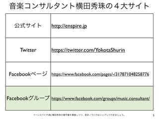 音楽コンサルタント横田秀珠の４大サイト

   公式サイト           http://enspire.jp



     Twitter       https://twitter.com/YokotaShurin



 Facebookページ https://www.facebook.com/pages/-/317871048258776



Facebookグループ https://www.facebook.com/groups/music.consultant/

           イーンスパイア(株) 横田秀珠の著作権を尊重しつつ、是非ノウハウはシェアして行きましょう。         5
 