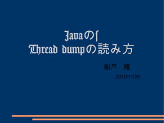 Javaのs
Thread dumpの読み方
          船戸　隆
            2010/11/26
 