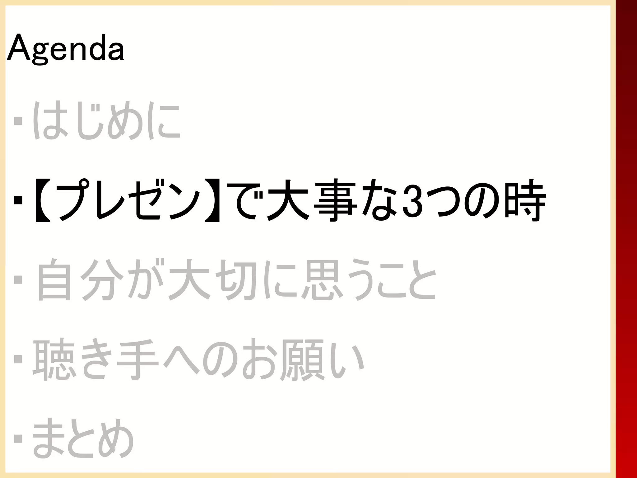 Agenda
・はじめに
・【プレゼン】で大事な3つの時
・自分が大切に思うこと
・聴き手へのお願い
・まとめ
 