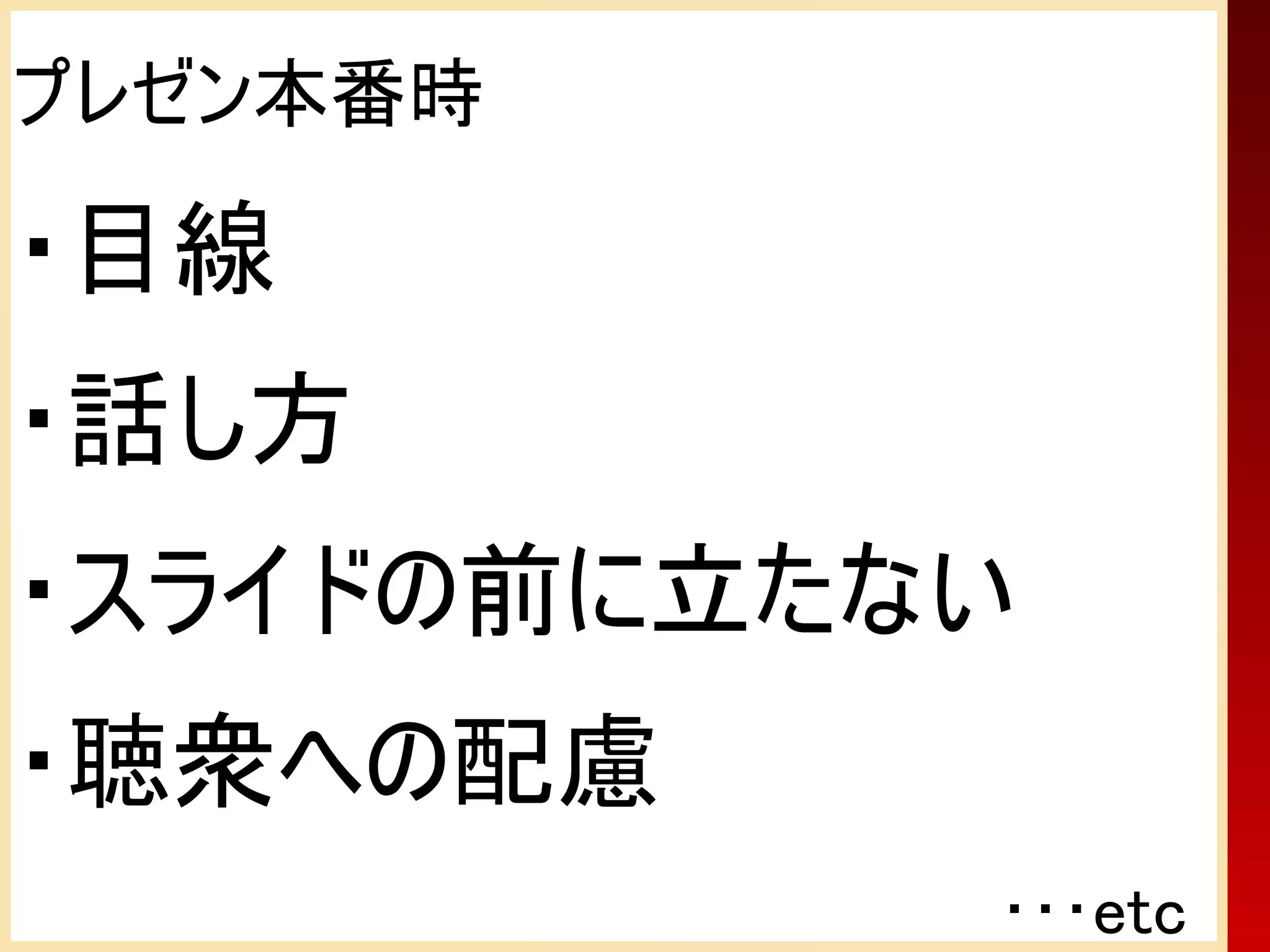 プレゼン本番時

・目線
・話し方
・スライドの前に立たない
・聴衆への配慮
           ･･･etc
 