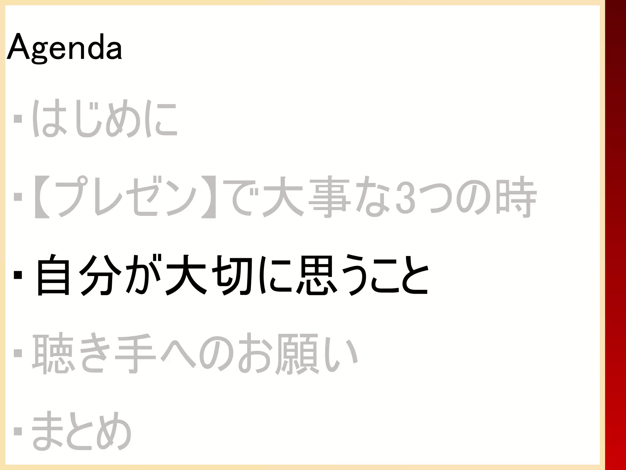 Agenda
・はじめに
・【プレゼン】で大事な3つの時
・自分が大切に思うこと
・聴き手へのお願い
・まとめ
 