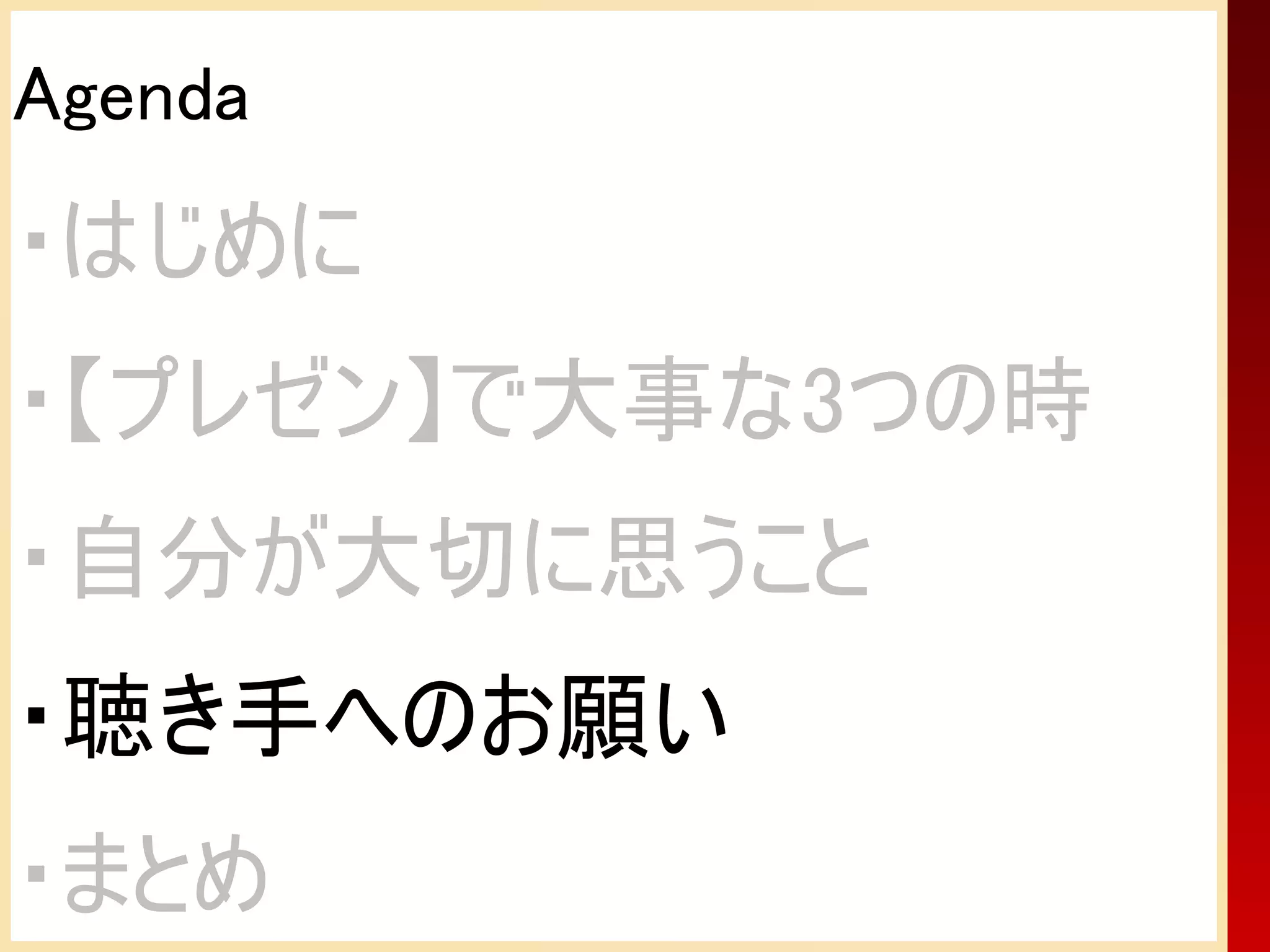 Agenda
・はじめに
・【プレゼン】で大事な3つの時
・自分が大切に思うこと
・聴き手へのお願い
・まとめ
 