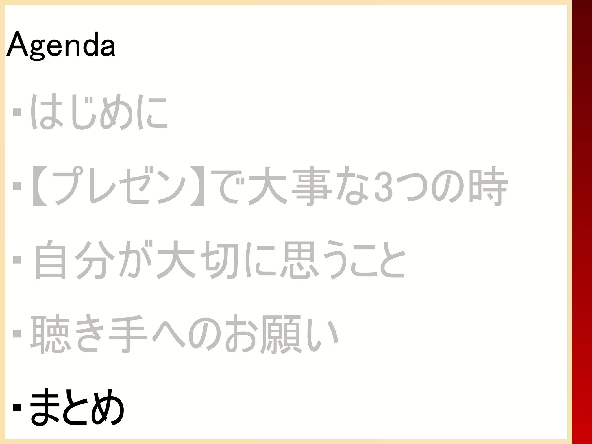 Agenda
・はじめに
・【プレゼン】で大事な3つの時
・自分が大切に思うこと
・聴き手へのお願い
・まとめ
 