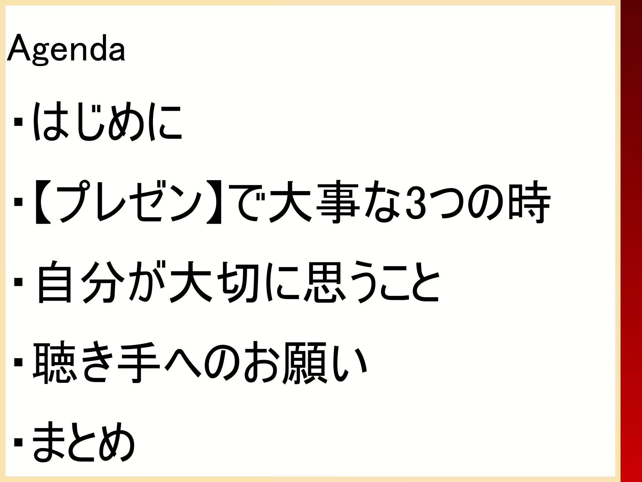 Agenda
・はじめに
・【プレゼン】で大事な3つの時
・自分が大切に思うこと
・聴き手へのお願い
・まとめ
 