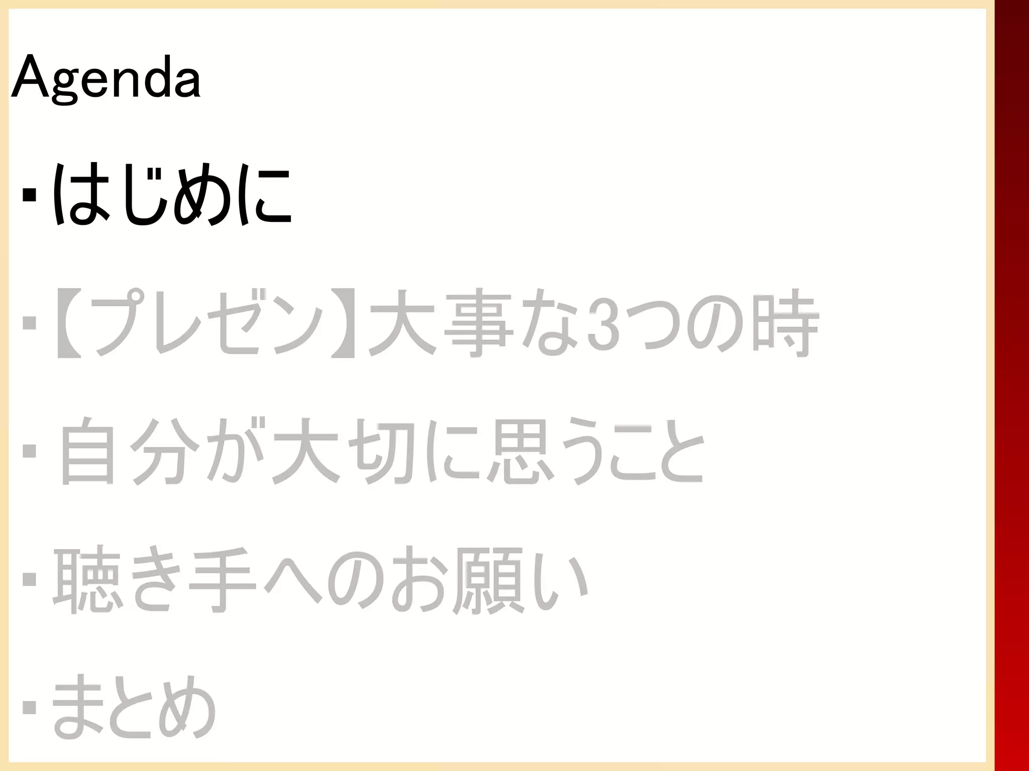 Agenda
・はじめに
・【プレゼン】大事な3つの時
・自分が大切に思うこと
・聴き手へのお願い
・まとめ
 