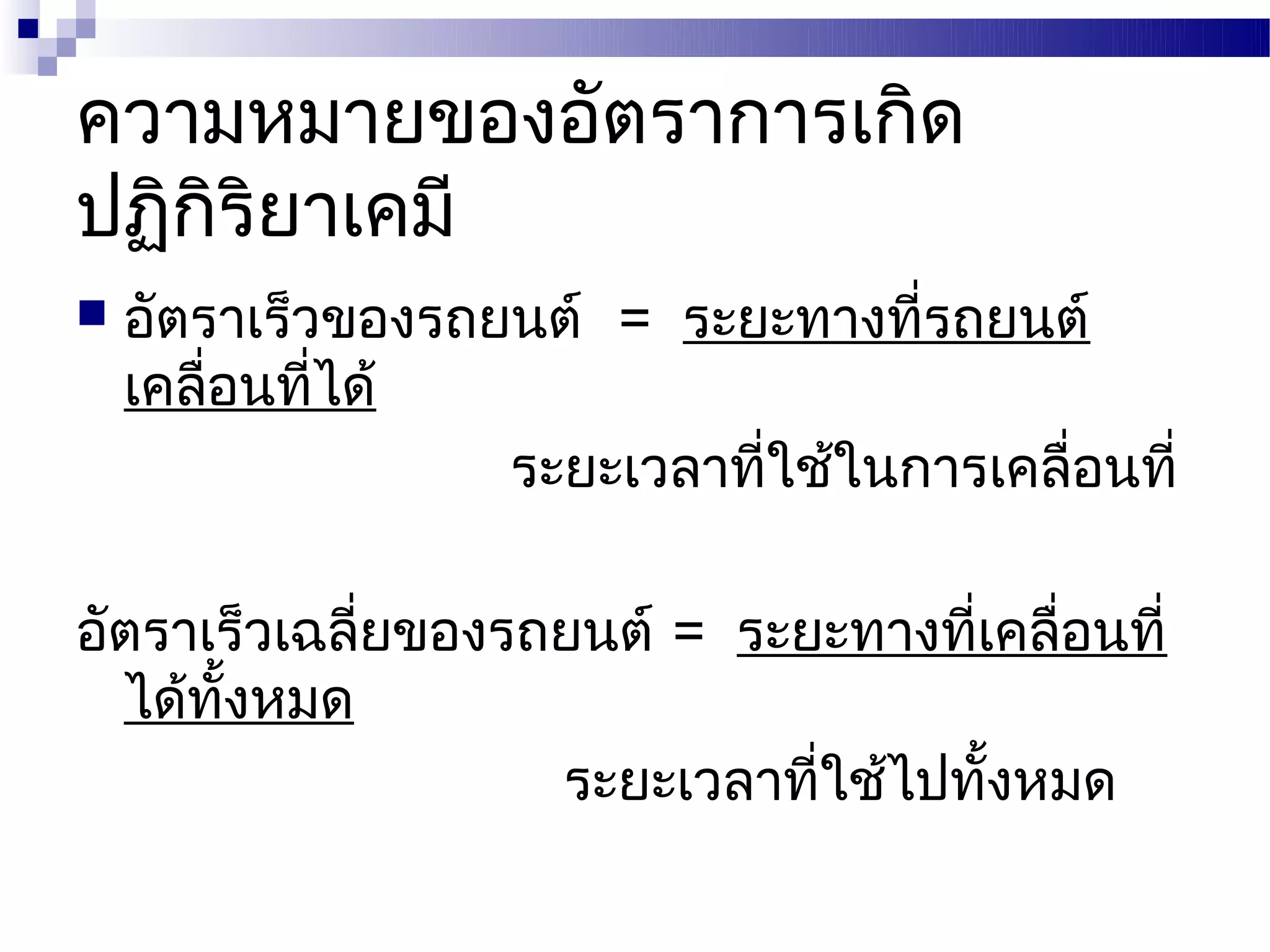 ความหมายของอัตราการเกิด
ปฏิกิริยาเคมี
   อัตราเร็วของรถยนต์ = ระยะทางที่รถยนต์
    เคลื่อนที่ได้
                   ระยะเวลาที่ใช้ในการเคลื่อนที่

อัตราเร็วเฉลี่ยของรถยนต์ = ระยะทางที่เคลื่อนที่
  ได้ทั้งหมด
                    ระยะเวลาที่ใช้ไปทั้งหมด
 