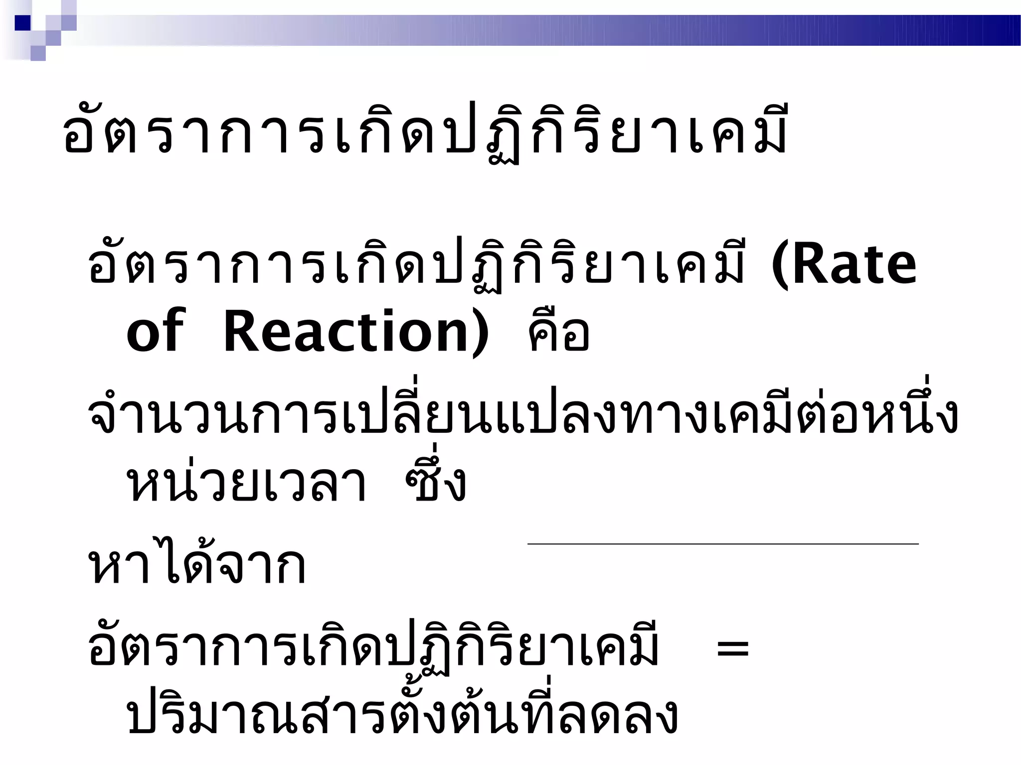 อัต ราการเกิด ปฏิก ิร ิย าเคมี

 อัต ราการเกิด ปฏิก ิร ิย าเคมี (Rate
   of Reaction) คือ
 จำานวนการเปลียนแปลงทางเคมีตอหนึง
                ่                 ่   ่
   หน่วยเวลา ซึ่ง
 หาได้จาก
 อัตราการเกิดปฏิกิริยาเคมี =
   ปริมาณสารตังต้นทีลดลง
              ้      ่
 
