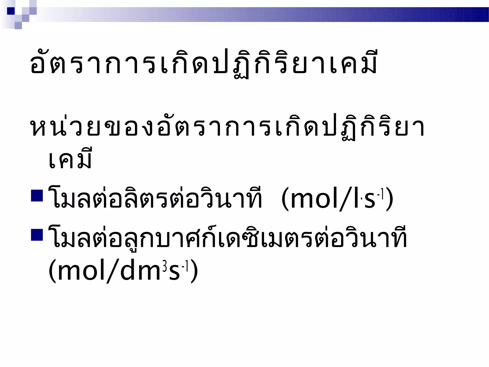 อัต ราการเกิด ปฏิก ิร ิย าเคมี

หน่ว ยของอัต ราการเกิด ปฏิก ิร ิย า
  เคมี
 โมลต่อลิตรต่อวินาที (mol/l.s-1)
 โมลต่อลูกบาศก์เดซิเมตรต่อวินาที
  (mol/dm3s-1)
 