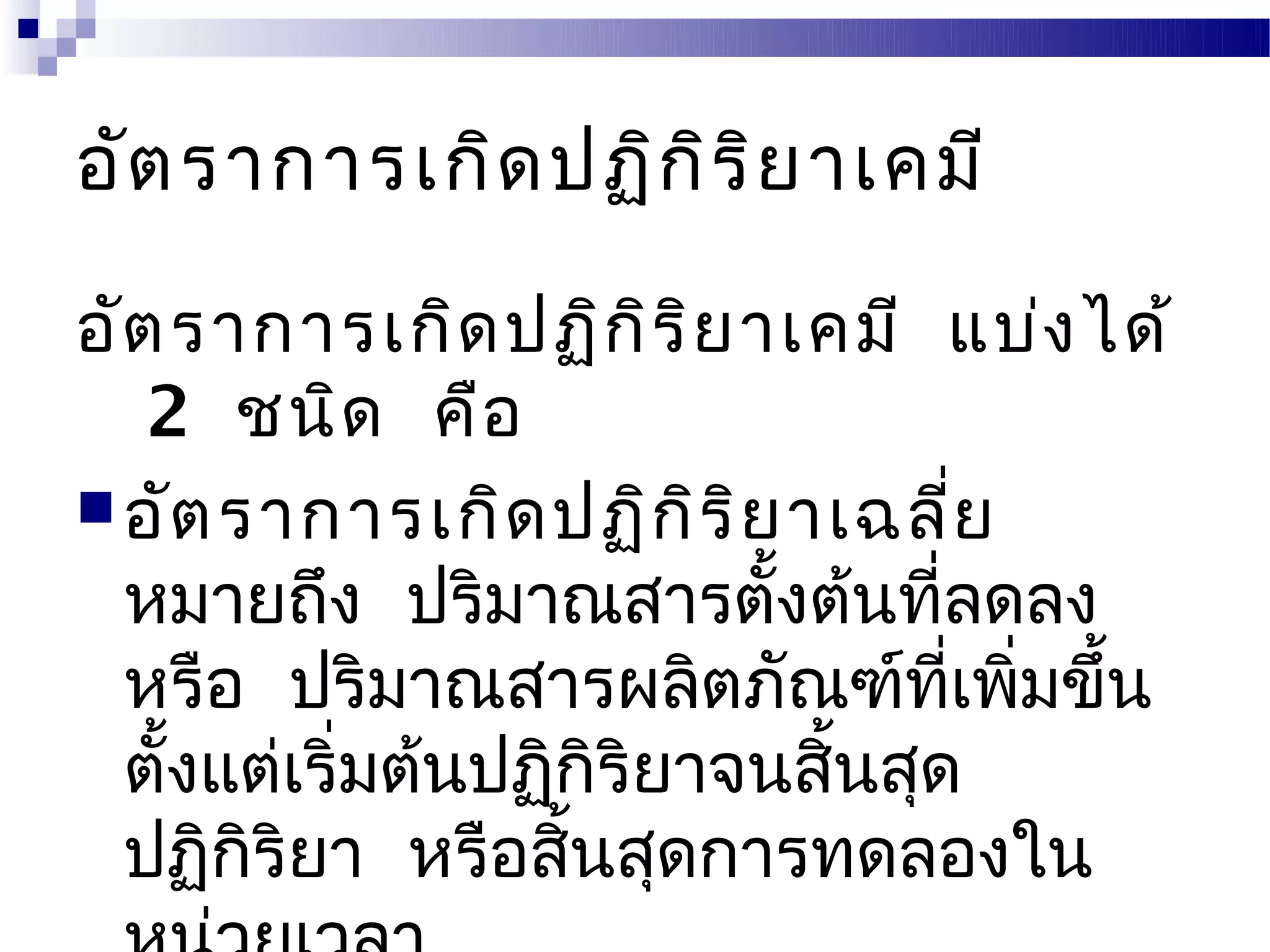 อัต ราการเกิด ปฏิก ิร ิย าเคมี

อัต ราการเกิด ปฏิก ิร ิย าเคมี แบ่ง ได้
   2 ชนิด คือ
 อัต ราการเกิด ปฏิก ิร ิย าเฉลีย    ่
  หมายถึง ปริมาณสารตังต้นทีลดลง
                           ้     ่
  หรือ ปริมาณสารผลิตภัณฑ์ทเพิมขึ้น ี่ ่
  ตังแต่เริ่มต้นปฏิกิริยาจนสินสุด
    ้                        ้
  ปฏิกริยา หรือสินสุดการทดลองใน
       ิ           ้
 