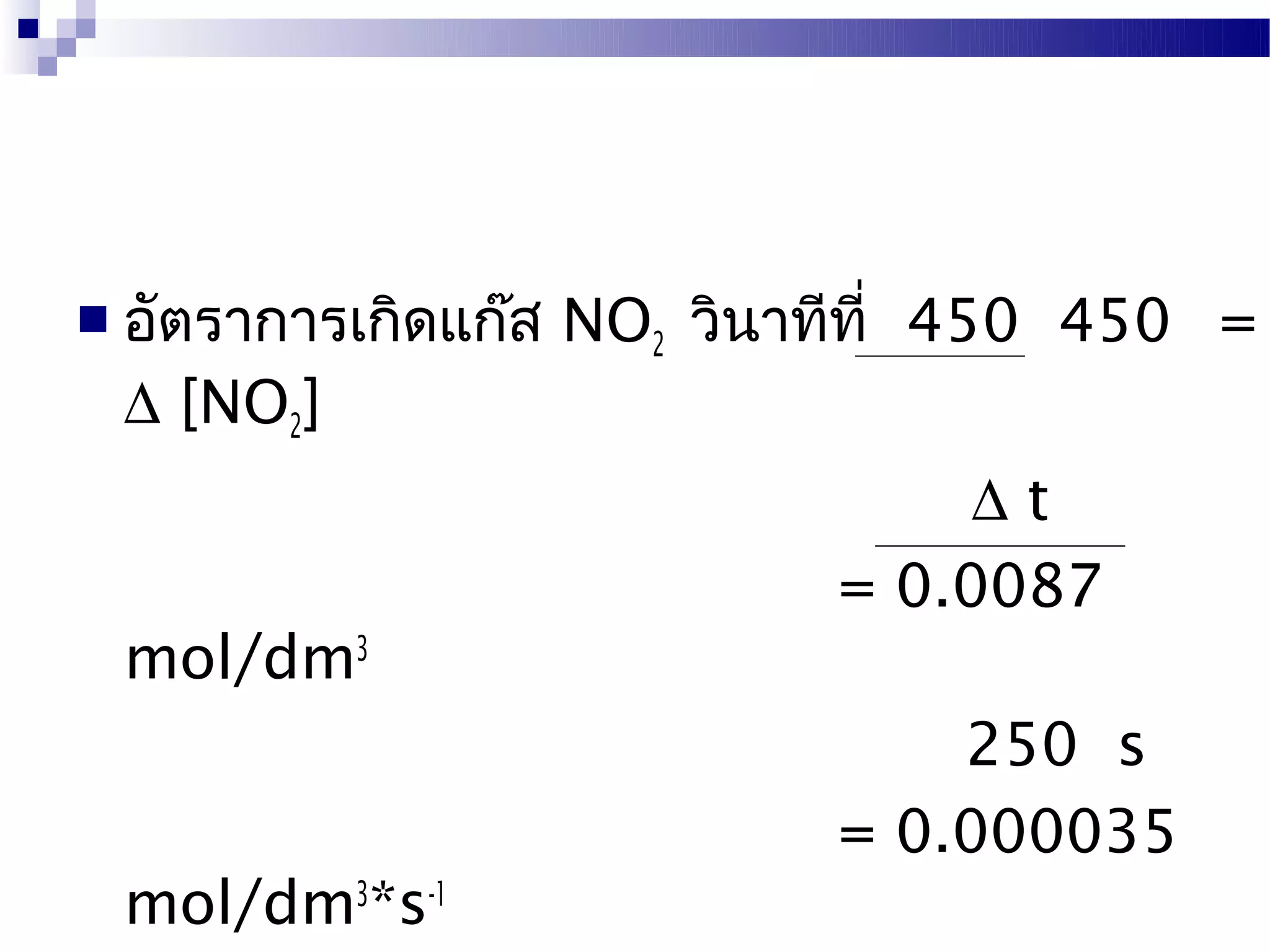  อัตราการเกิดแก๊ส   NO2 วินาทีที่ 450 450 =
 ∆ [NO2]
                                   ∆t
                              = 0.0087
 mol/dm3
                                  250 s
                              = 0.000035
 mol/dm3*s-1
 