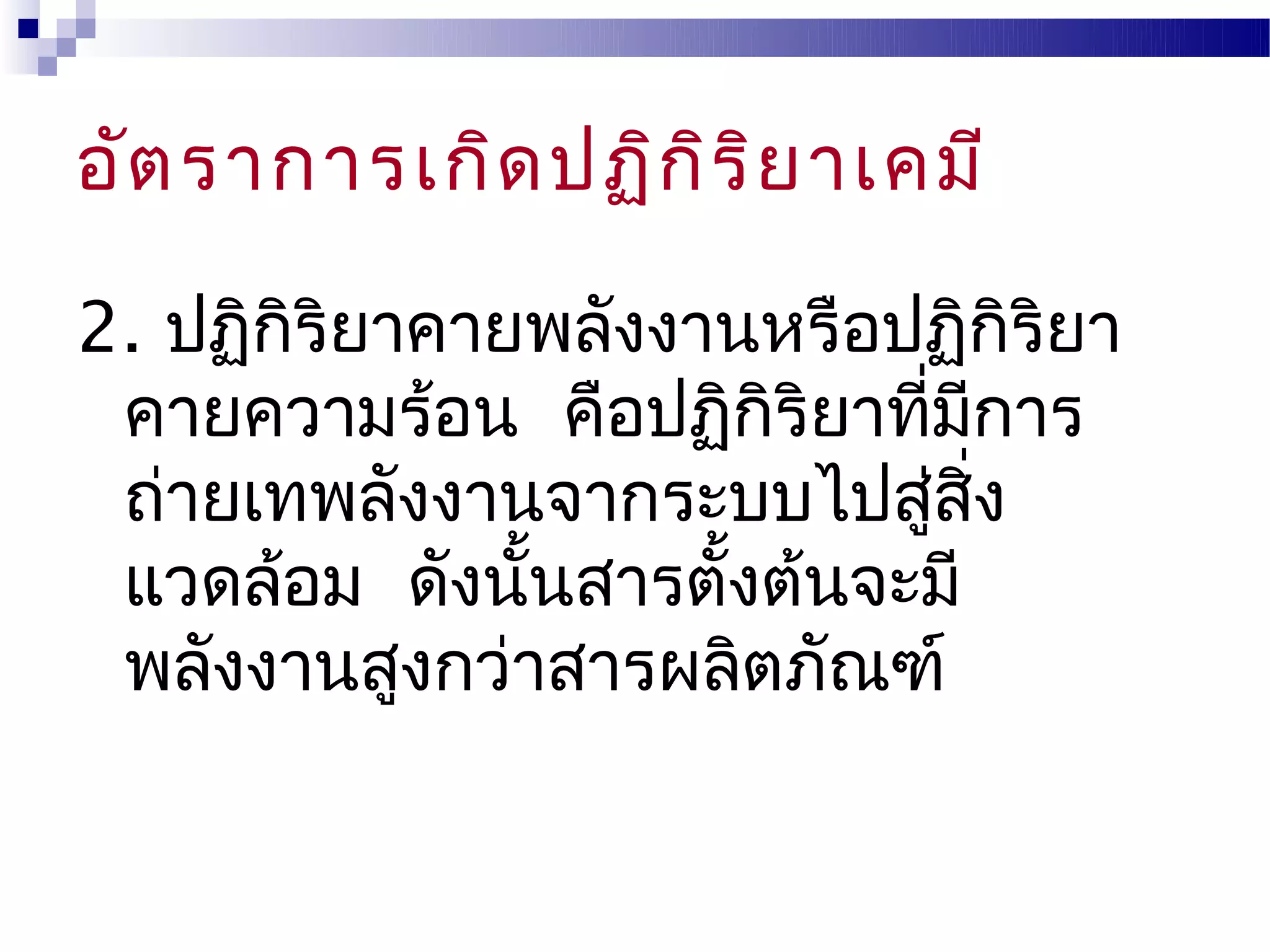 อัต ราการเกิด ปฏิก ิร ิย าเคมี

2. ปฏิกิริยาคายพลังงานหรือปฏิกิริยา
 คายความร้อน คือปฏิกิริยาทีมการ
                           ่ ี
 ถ่ายเทพลังงานจากระบบไปสูสง ่ ิ่
 แวดล้อม ดังนั้นสารตังต้นจะมี
                     ้
 พลังงานสูงกว่าสารผลิตภัณฑ์
 