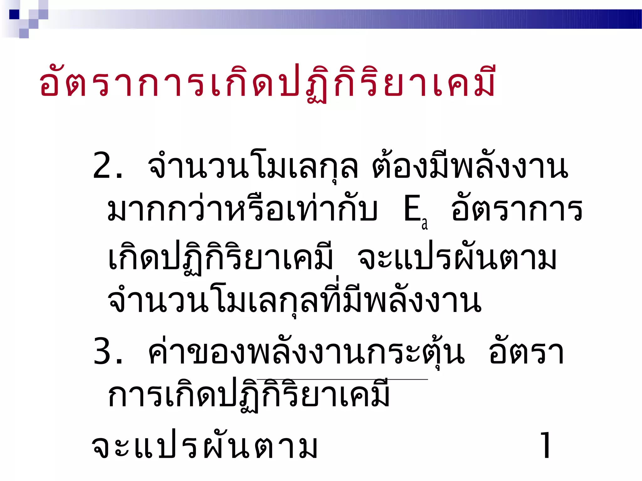 อัต ราการเกิด ปฏิก ิร ิย าเคมี

   2. จำานวนโมเลกุล ต้องมีพลังงาน
    มากกว่าหรือเท่ากับ Ea อัตราการ
    เกิดปฏิกริยาเคมี จะแปรผันตาม
            ิ
    จำานวนโมเลกุลที่มพลังงาน
                     ี
   3. ค่าของพลังงานกระตุน อัตรา
                          ้
    การเกิดปฏิกริยาเคมี
                ิ
   จะแปรผัน ตาม                1
 