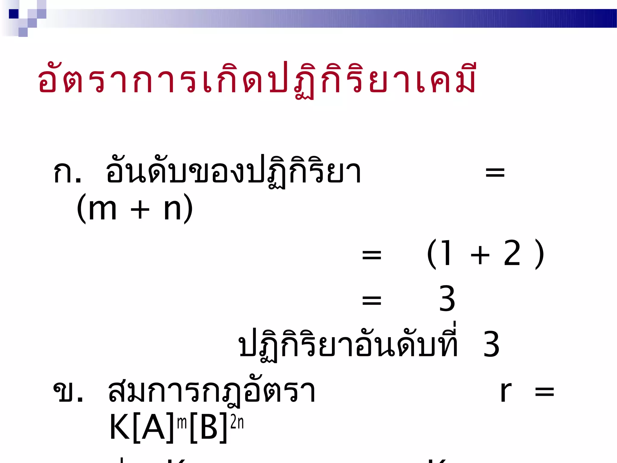 อัต ราการเกิด ปฏิก ิร ิย าเคมี

 ก. อันดับของปฏิกิริยา          =
  (m + n)
                      = (1 + 2 )
                      =     3
             ปฏิกิริยาอันดับที่ 3
 ข. สมการกฎอัตรา                 r =
    K[A]m[B]2n
 