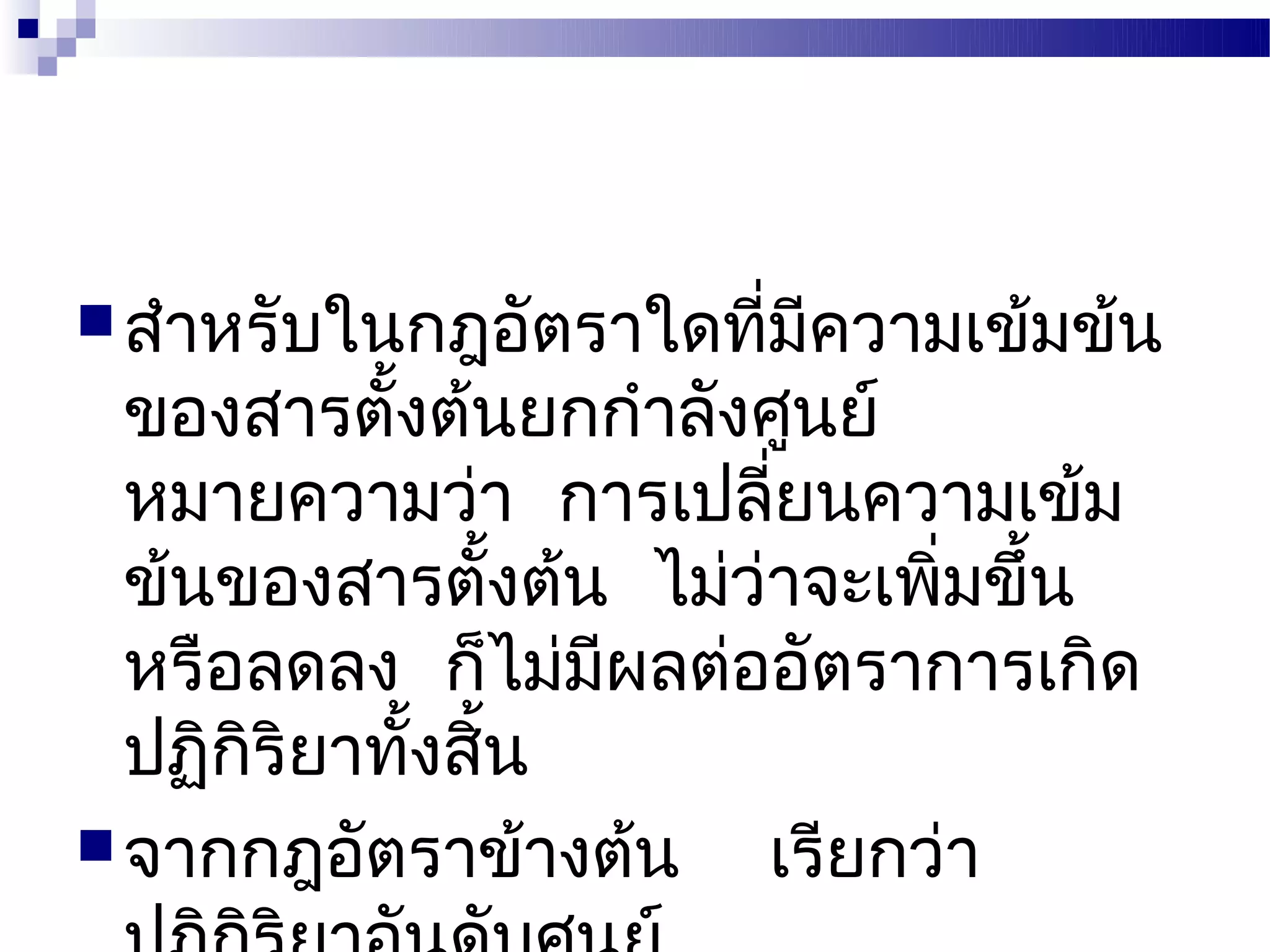  สำาหรับในกฎอัตราใดทีมีความเข้มข้น
                      ่
  ของสารตังต้นยกกำาลังศูนย์
           ้
  หมายความว่า การเปลียนความเข้ม
                       ่
  ข้นของสารตังต้น ไม่ว่าจะเพิ่มขึ้น
                ้
  หรือลดลง ก็ไม่มผลต่ออัตราการเกิด
                  ี
  ปฏิกริยาทังสิ้น
      ิ      ้
 จากกฎอัตราข้างต้น    เรียกว่า
 