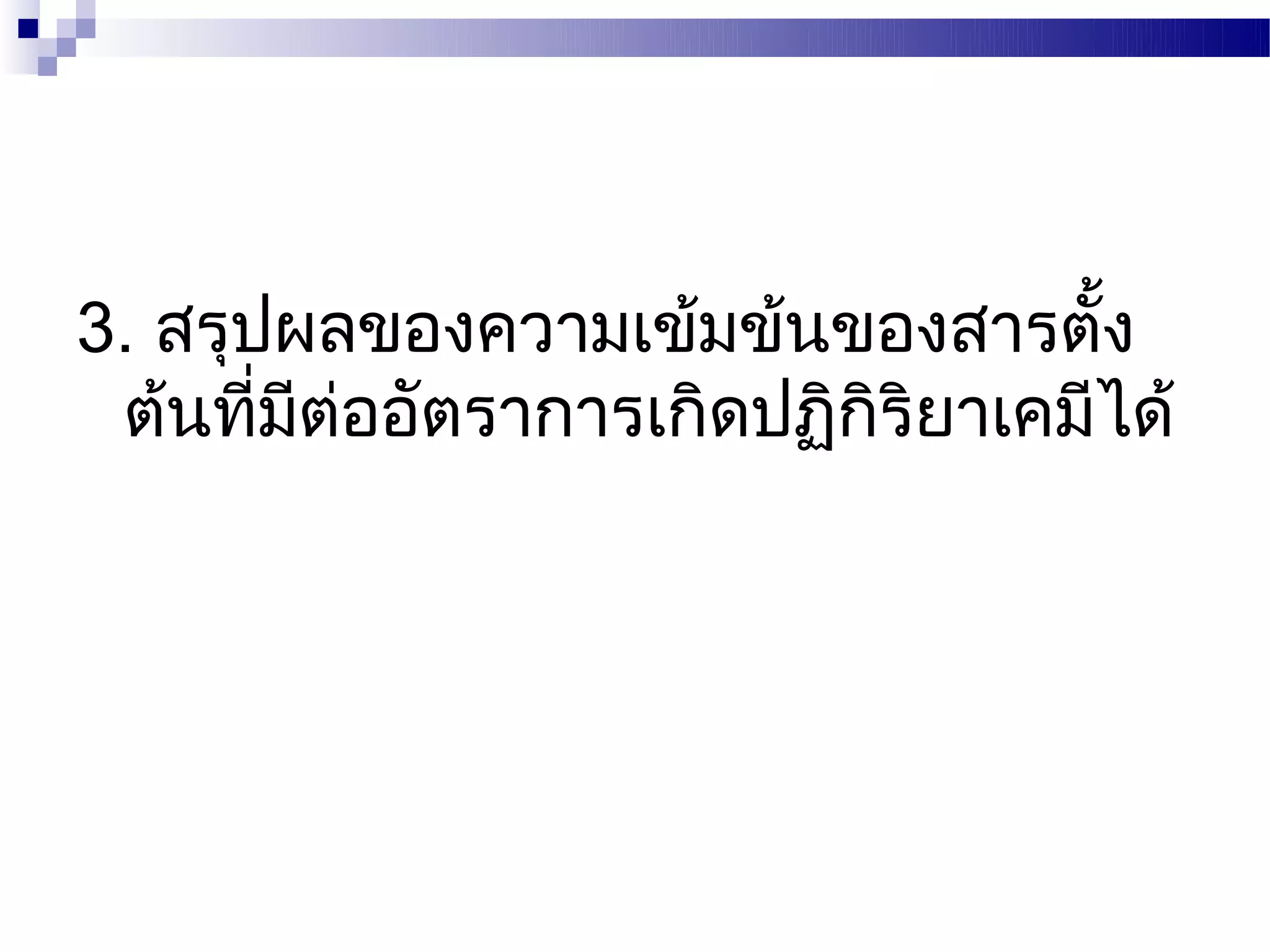 3. สรุปผลของความเข้มข้นของสารตัง  ้
 ต้นทีมตออัตราการเกิดปฏิกิริยาเคมีได้
       ่ ี ่
 