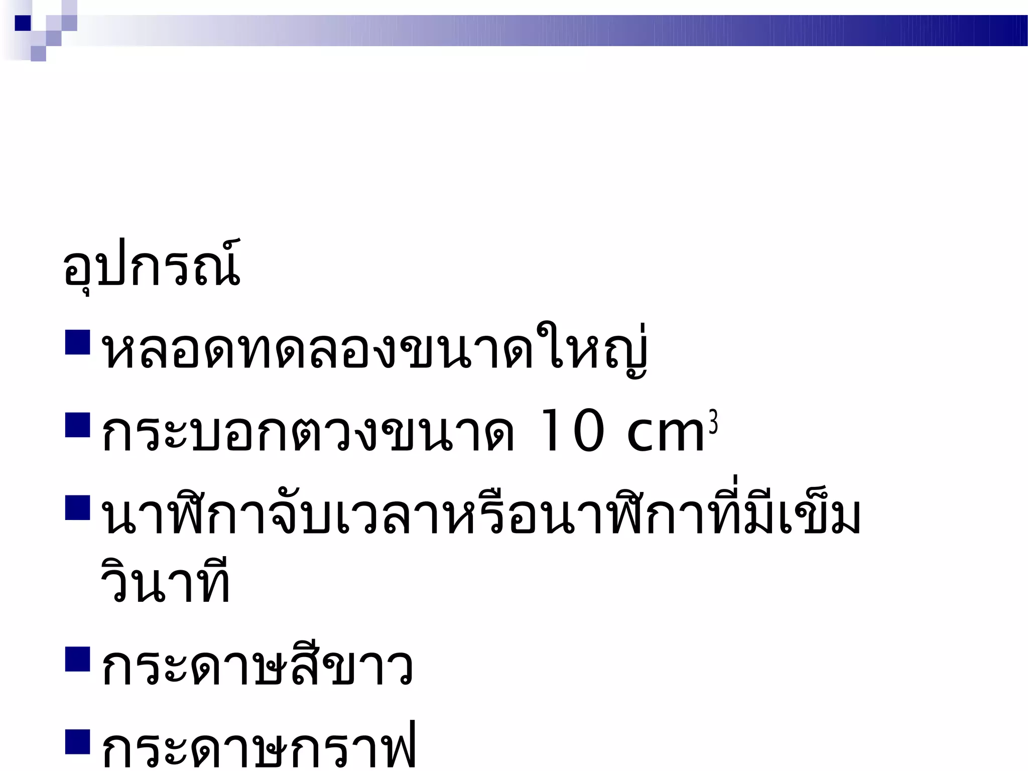อุปกรณ์
 หลอดทดลองขนาดใหญ่
 กระบอกตวงขนาด 10 cm3
 นาฬิกาจับเวลาหรือนาฬิกาทีมเข็ม
                           ่ ี
  วินาที
 กระดาษสีขาว
 กระดาษกราฟ
 