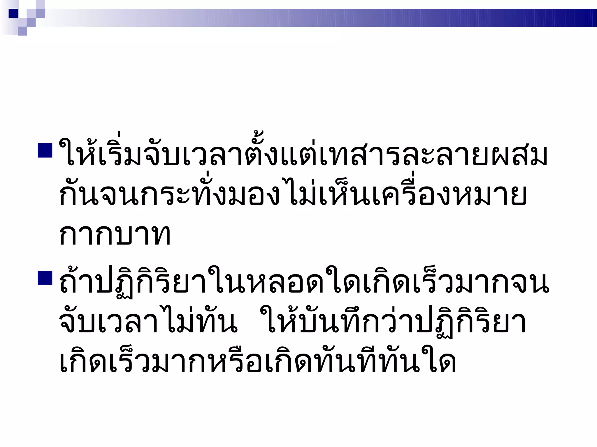  ให้เริ่มจับเวลาตังแต่เทสารละลายผสม
                   ้
  กันจนกระทั่งมองไม่เห็นเครื่องหมาย
  กากบาท
 ถ้าปฏิกิริยาในหลอดใดเกิดเร็วมากจน
  จับเวลาไม่ทน ให้บันทึกว่าปฏิกิริยา
               ั
  เกิดเร็วมากหรือเกิดทันทีทนใด
                           ั
 
