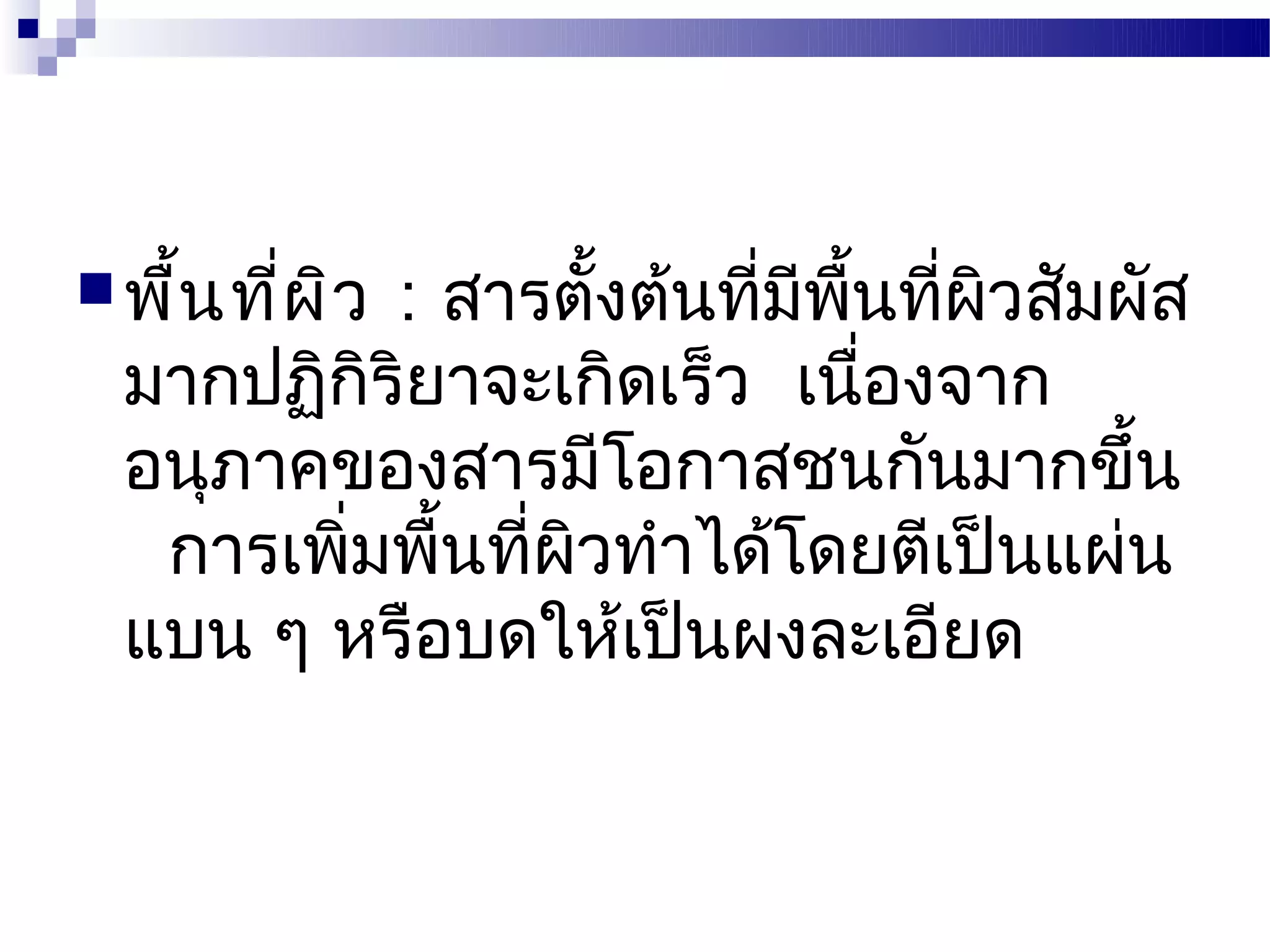  พื้น ที่ผ ิว
            : สารตังต้นที่มพนทีผิวสัมผัส
                     ้      ี ื้ ่
  มากปฏิกริยาจะเกิดเร็ว เนืองจาก
          ิ                     ่
  อนุภาคของสารมีโอกาสชนกันมากขึ้น
   การเพิ่มพื้นที่ผิวทำาได้โดยตีเป็นแผ่น
  แบน ๆ หรือบดให้เป็นผงละเอียด
 