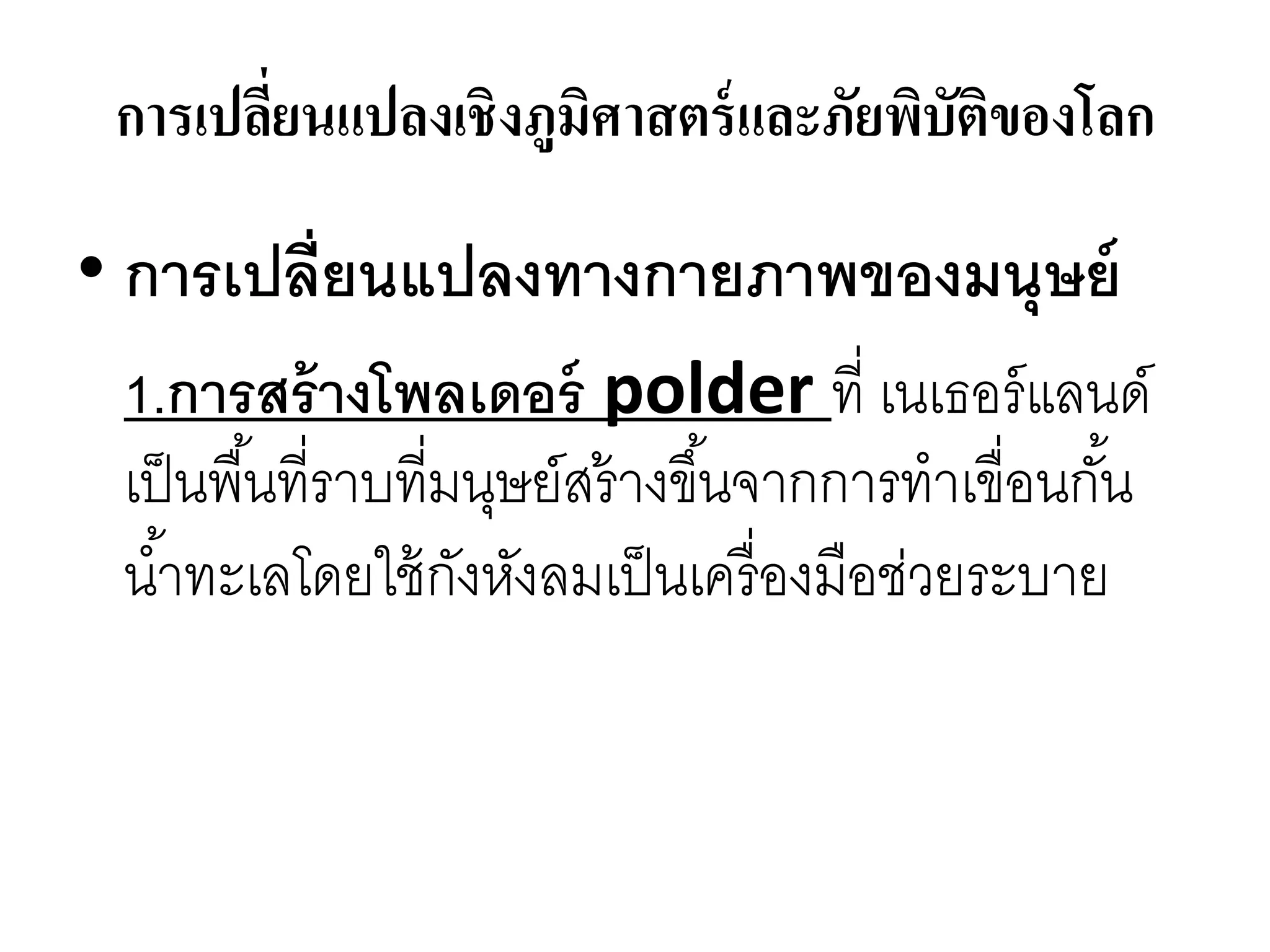 การเปลียนแปลงเชิงภูมิศาสตร์ และภัยพิบัตของโลก
        ่                               ิ

• การเปลี่ยนแปลงทางกายภาพของมนุษย์
 1.การสร้ างโพลเดอร์ polder ที่ เนเธอร์ แลนด์
 เป็ นพื ้นที่รำบที่มนุษย์สร้ ำงขึ ้นจำกกำรทำเขื่อนกัน
                                                     ้
 น ้ำทะเลโดยใช้ กงหังลมเป็ นเครื่ องมือช่วยระบำย
                     ั
 